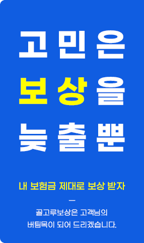 고민은 보상을 늦출뿐 내 보험금 제대로 보상 받자 골고루보상은 고객님의 버팀목이 되어 드리겠습니다.